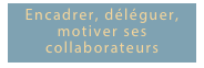 Encadrer, déléguer, motiver ses collaborateurs